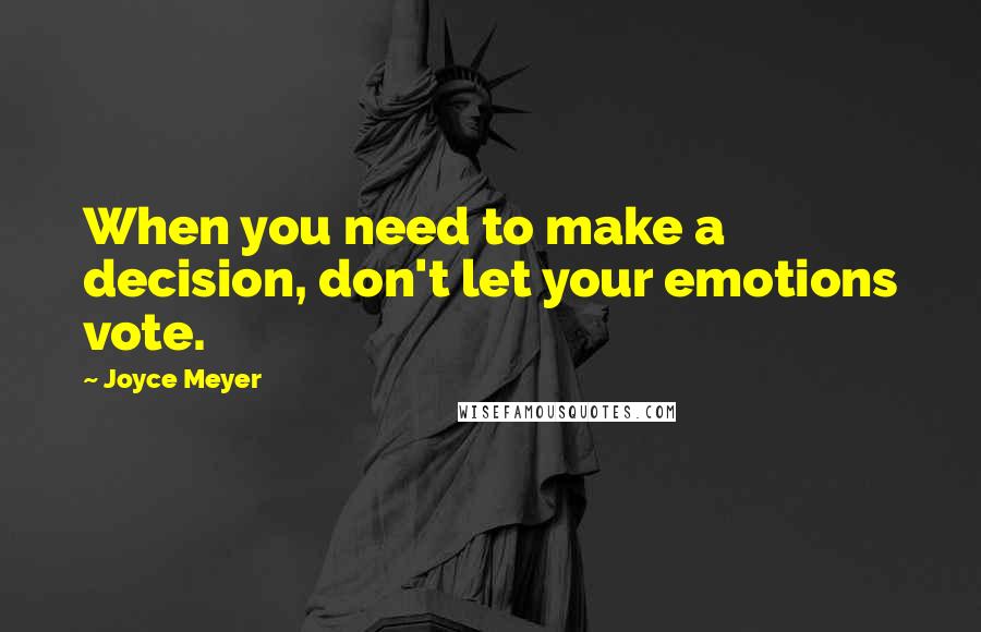 Joyce Meyer Quotes: When you need to make a decision, don't let your emotions vote.