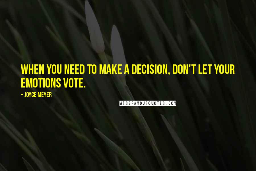 Joyce Meyer Quotes: When you need to make a decision, don't let your emotions vote.