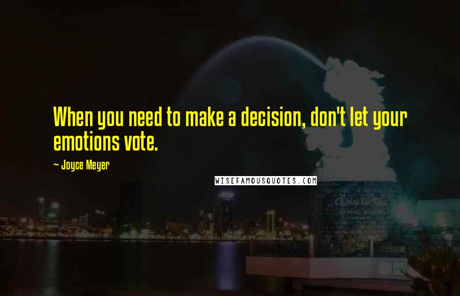 Joyce Meyer Quotes: When you need to make a decision, don't let your emotions vote.