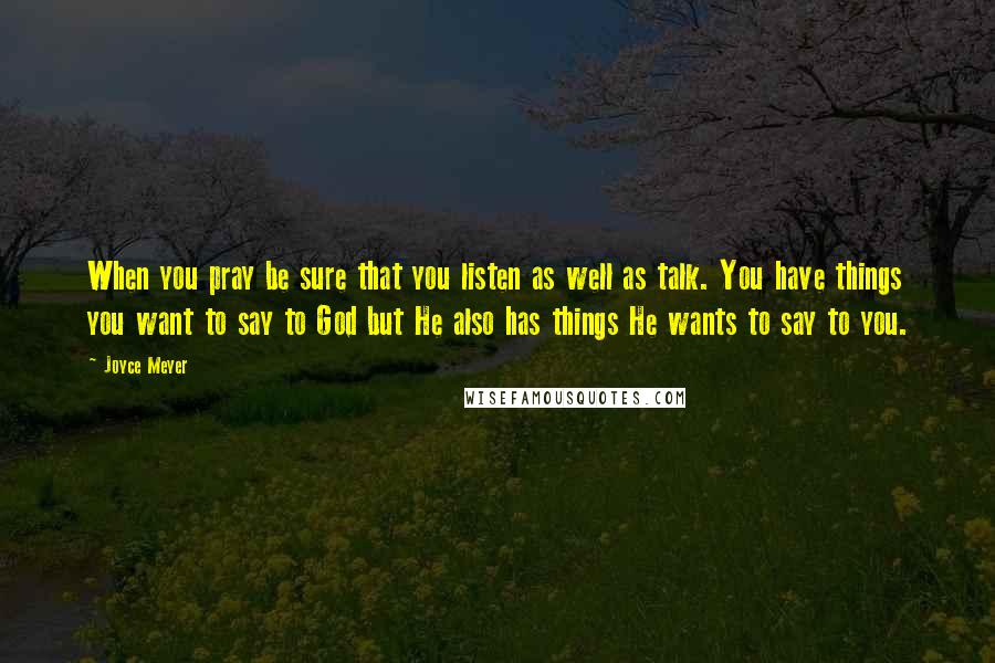 Joyce Meyer Quotes: When you pray be sure that you listen as well as talk. You have things you want to say to God but He also has things He wants to say to you.