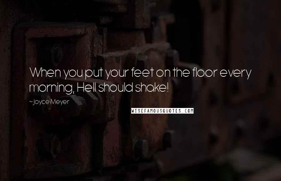 Joyce Meyer Quotes: When you put your feet on the floor every morning, Hell should shake!