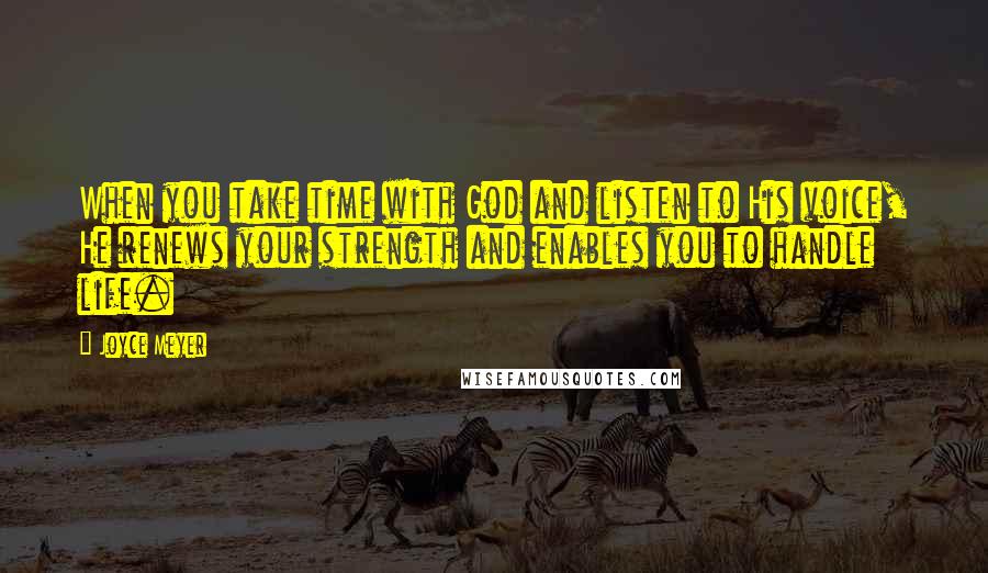 Joyce Meyer Quotes: When you take time with God and listen to His voice, He renews your strength and enables you to handle life.