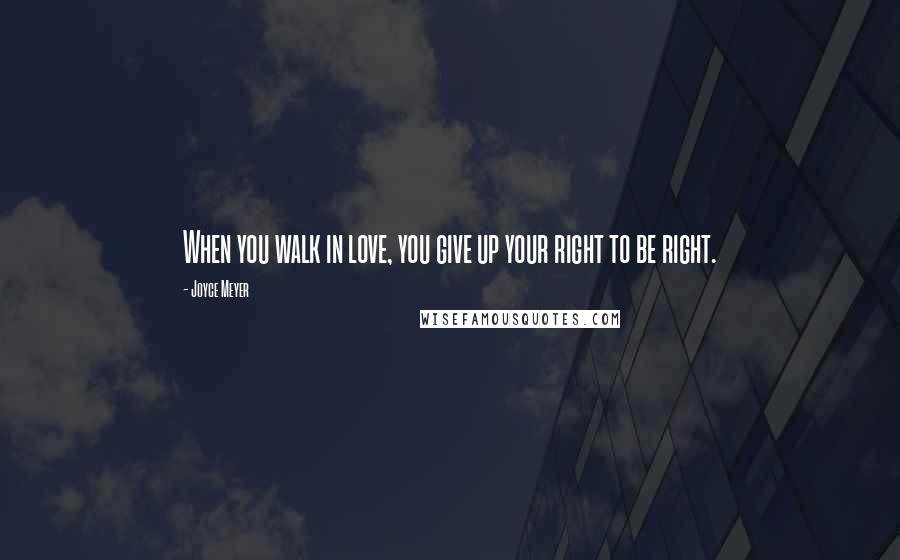 Joyce Meyer Quotes: When you walk in love, you give up your right to be right.