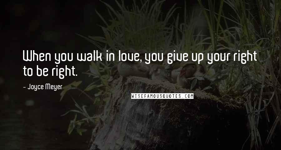 Joyce Meyer Quotes: When you walk in love, you give up your right to be right.