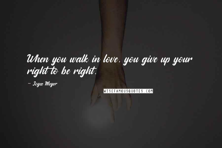 Joyce Meyer Quotes: When you walk in love, you give up your right to be right.