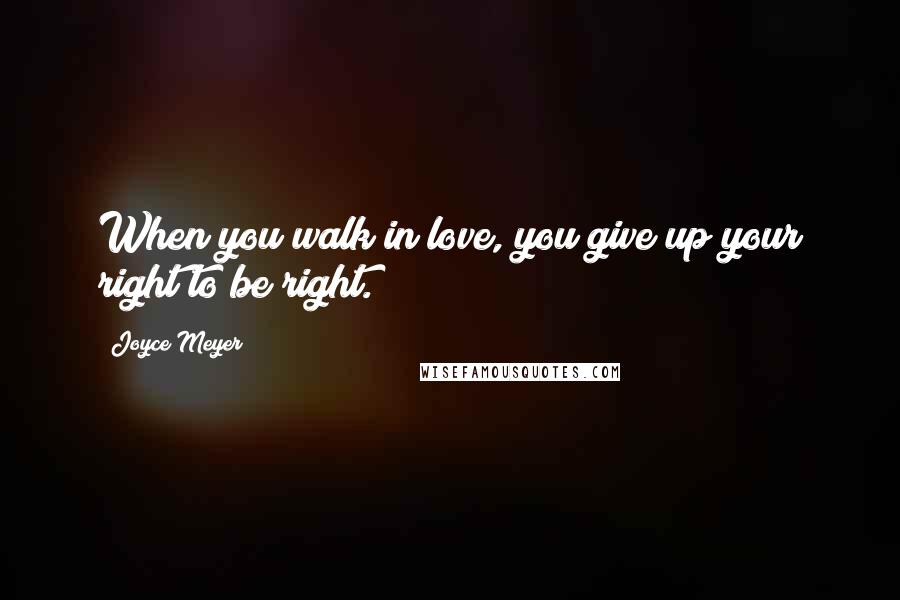 Joyce Meyer Quotes: When you walk in love, you give up your right to be right.