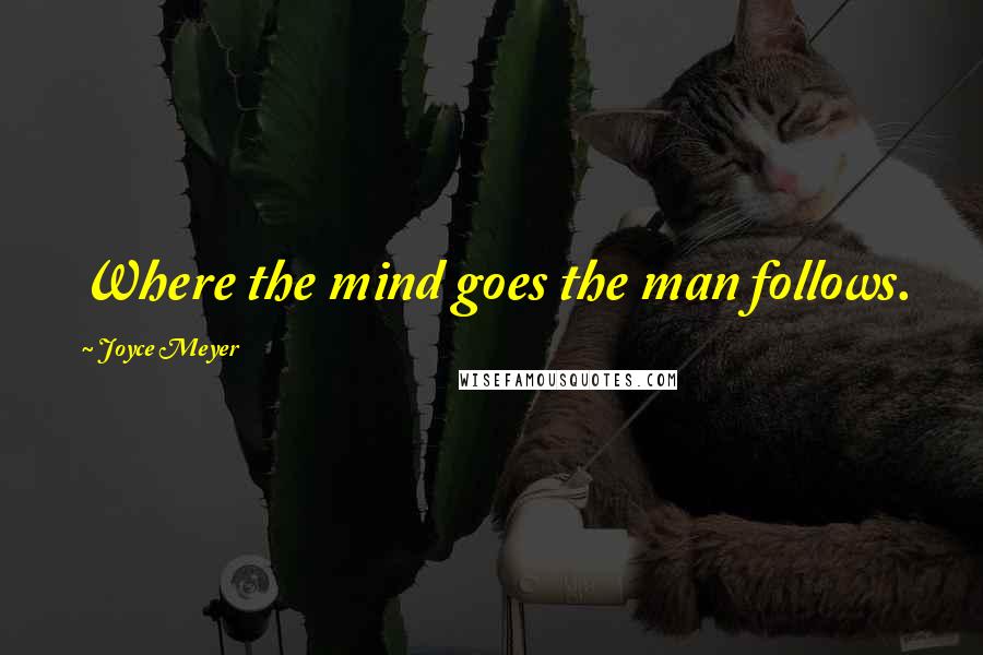 Joyce Meyer Quotes: Where the mind goes the man follows.
