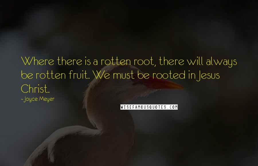 Joyce Meyer Quotes: Where there is a rotten root, there will always be rotten fruit. We must be rooted in Jesus Christ.