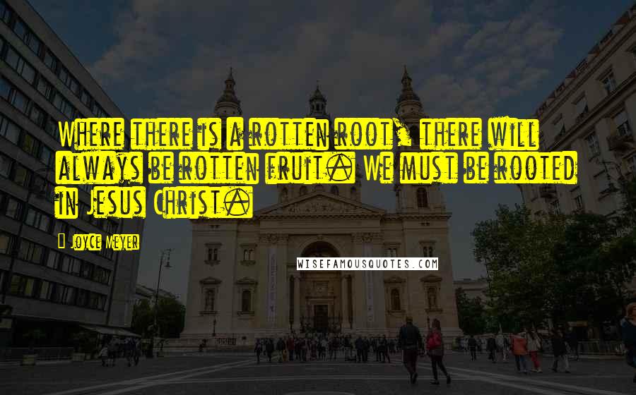 Joyce Meyer Quotes: Where there is a rotten root, there will always be rotten fruit. We must be rooted in Jesus Christ.