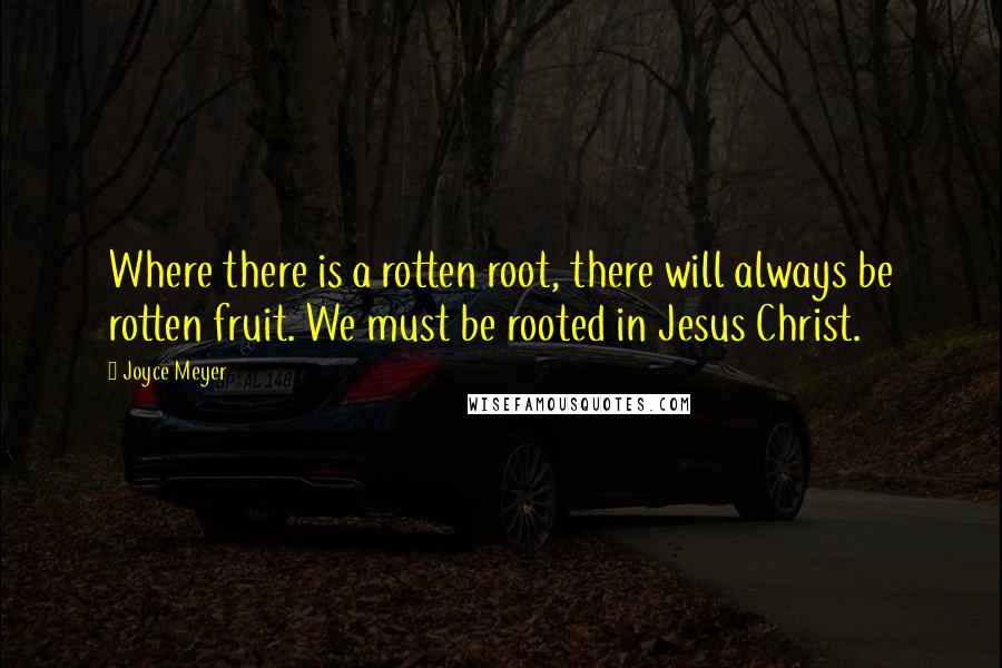 Joyce Meyer Quotes: Where there is a rotten root, there will always be rotten fruit. We must be rooted in Jesus Christ.