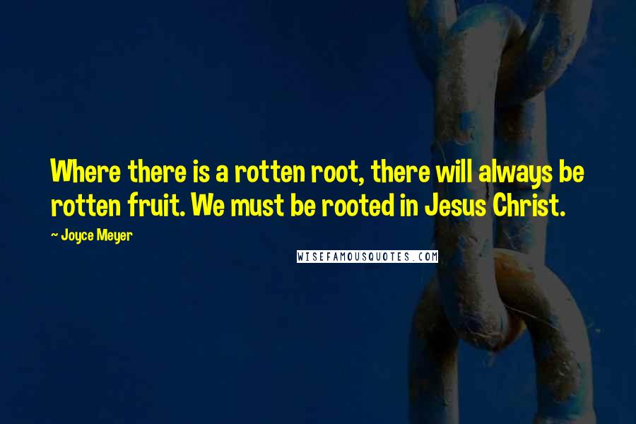 Joyce Meyer Quotes: Where there is a rotten root, there will always be rotten fruit. We must be rooted in Jesus Christ.