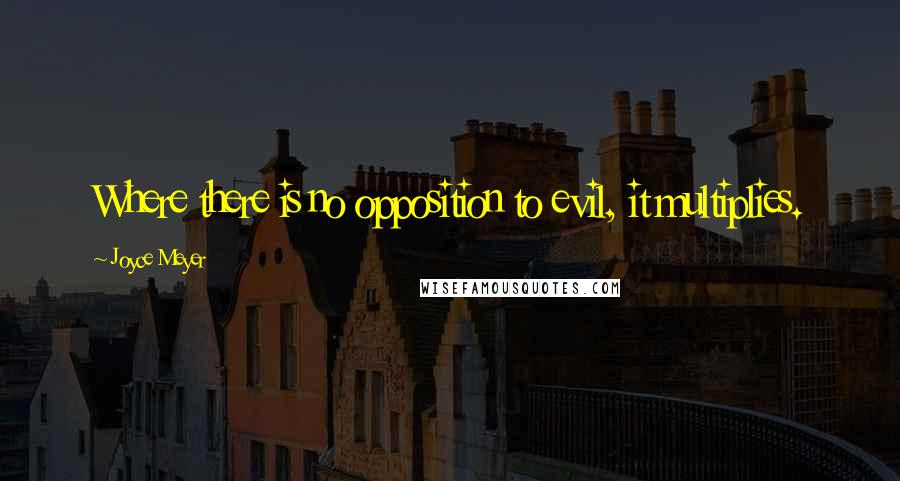 Joyce Meyer Quotes: Where there is no opposition to evil, it multiplies.