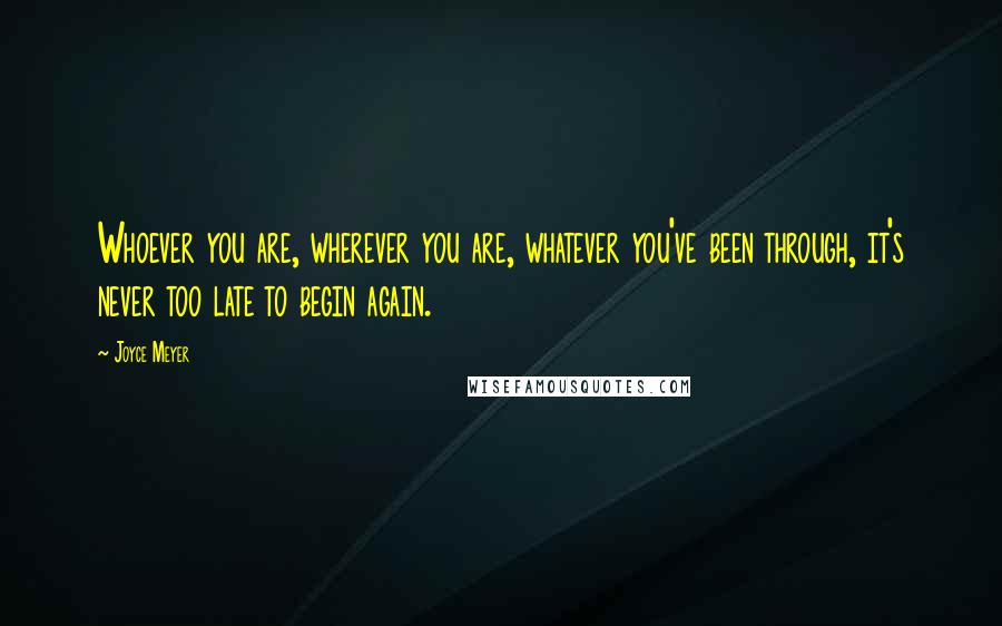 Joyce Meyer Quotes: Whoever you are, wherever you are, whatever you've been through, it's never too late to begin again.