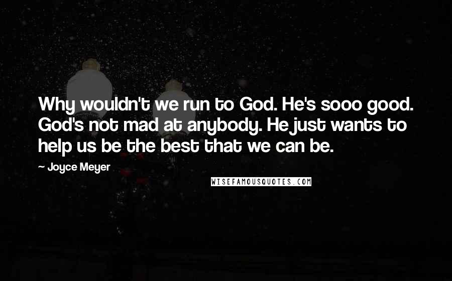 Joyce Meyer Quotes: Why wouldn't we run to God. He's sooo good. God's not mad at anybody. He just wants to help us be the best that we can be.