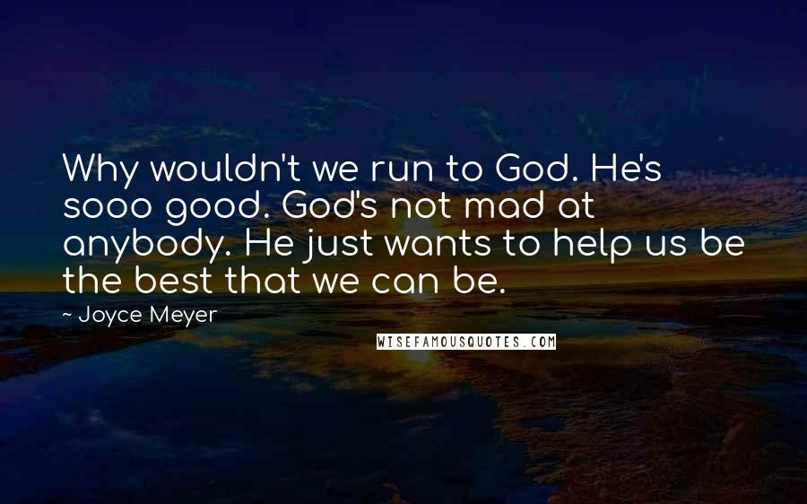 Joyce Meyer Quotes: Why wouldn't we run to God. He's sooo good. God's not mad at anybody. He just wants to help us be the best that we can be.