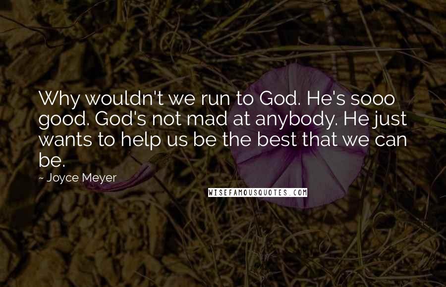 Joyce Meyer Quotes: Why wouldn't we run to God. He's sooo good. God's not mad at anybody. He just wants to help us be the best that we can be.