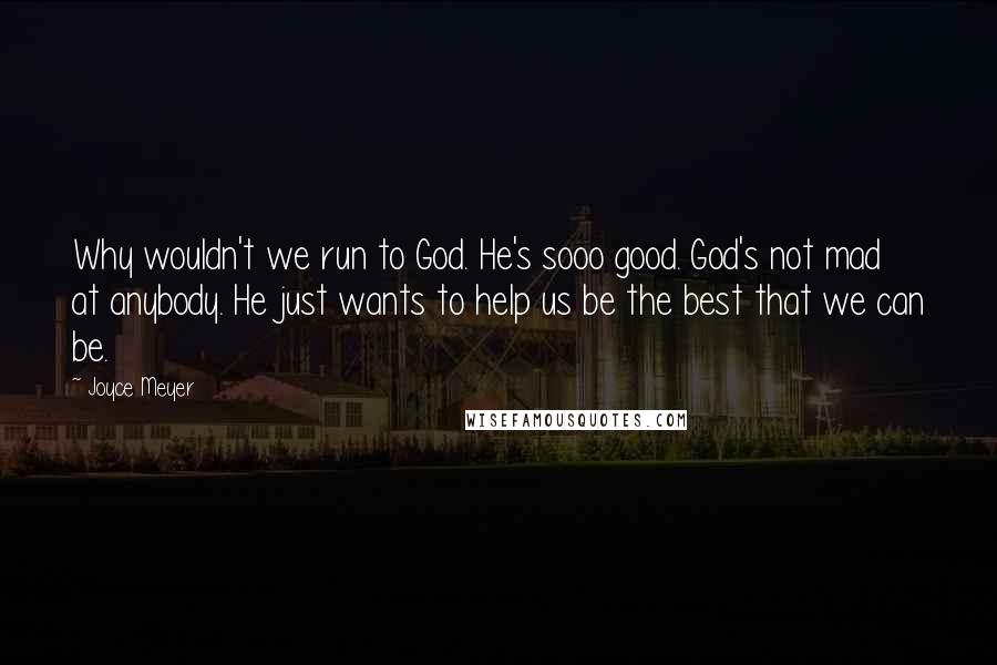 Joyce Meyer Quotes: Why wouldn't we run to God. He's sooo good. God's not mad at anybody. He just wants to help us be the best that we can be.