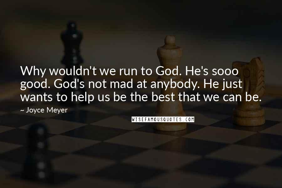 Joyce Meyer Quotes: Why wouldn't we run to God. He's sooo good. God's not mad at anybody. He just wants to help us be the best that we can be.