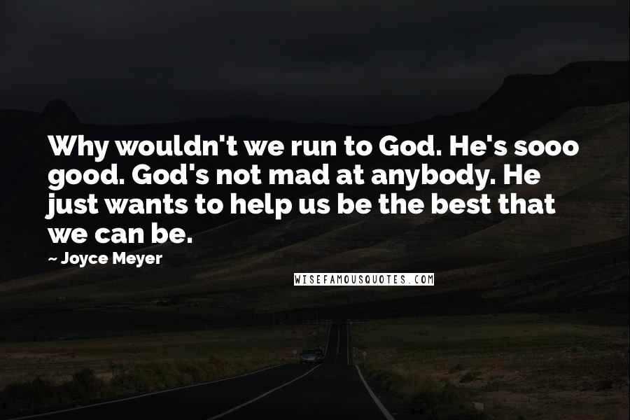 Joyce Meyer Quotes: Why wouldn't we run to God. He's sooo good. God's not mad at anybody. He just wants to help us be the best that we can be.