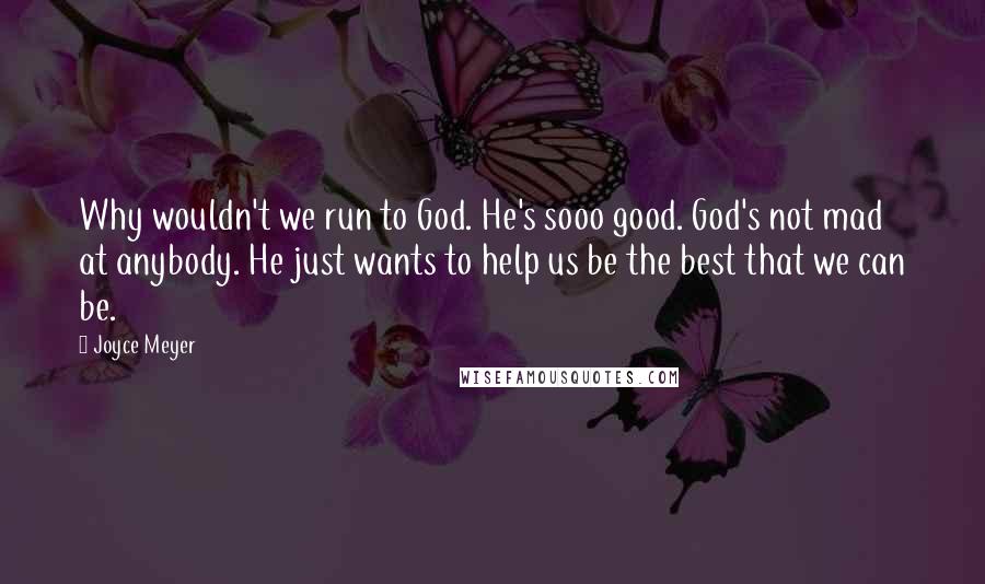 Joyce Meyer Quotes: Why wouldn't we run to God. He's sooo good. God's not mad at anybody. He just wants to help us be the best that we can be.