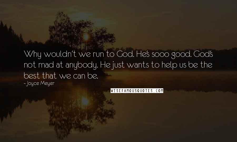 Joyce Meyer Quotes: Why wouldn't we run to God. He's sooo good. God's not mad at anybody. He just wants to help us be the best that we can be.