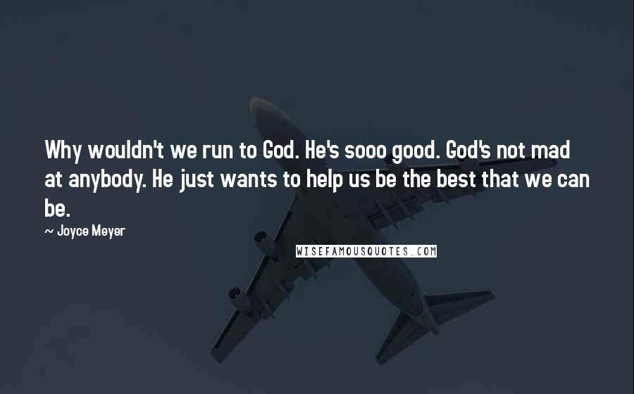 Joyce Meyer Quotes: Why wouldn't we run to God. He's sooo good. God's not mad at anybody. He just wants to help us be the best that we can be.