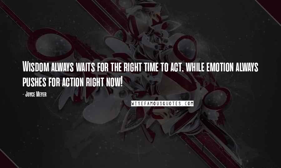 Joyce Meyer Quotes: Wisdom always waits for the right time to act, while emotion always pushes for action right now!