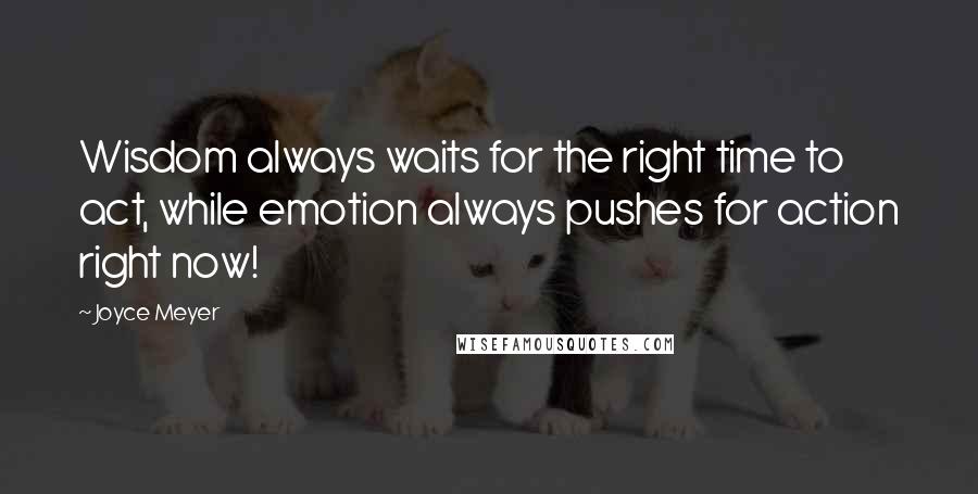 Joyce Meyer Quotes: Wisdom always waits for the right time to act, while emotion always pushes for action right now!