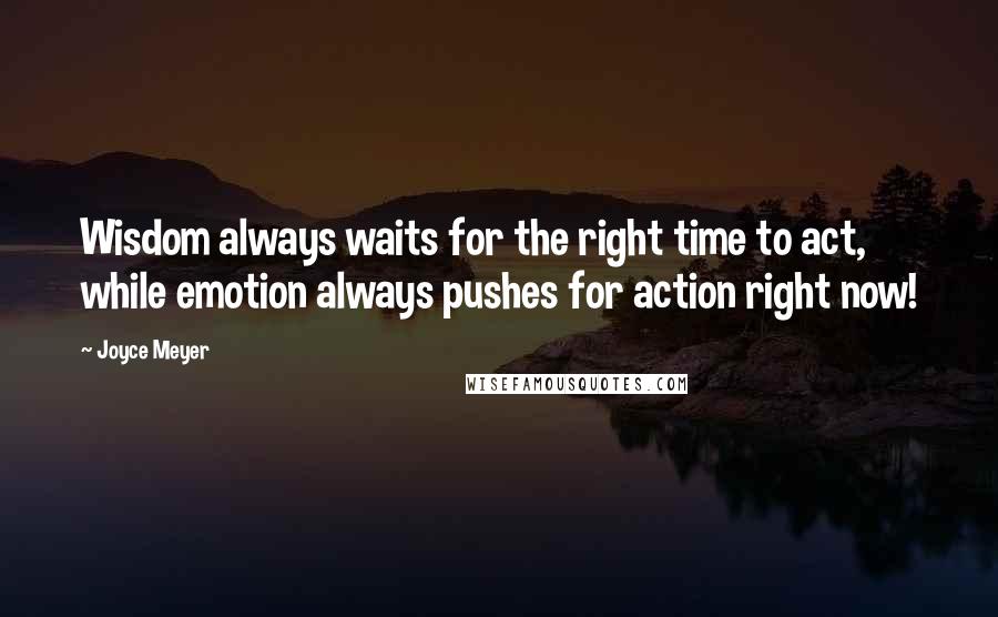 Joyce Meyer Quotes: Wisdom always waits for the right time to act, while emotion always pushes for action right now!