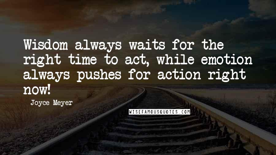 Joyce Meyer Quotes: Wisdom always waits for the right time to act, while emotion always pushes for action right now!