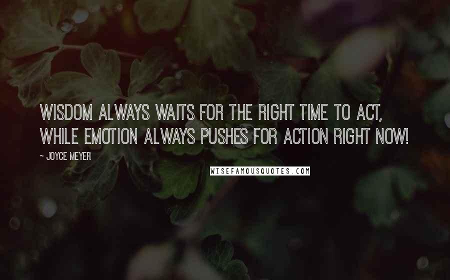 Joyce Meyer Quotes: Wisdom always waits for the right time to act, while emotion always pushes for action right now!