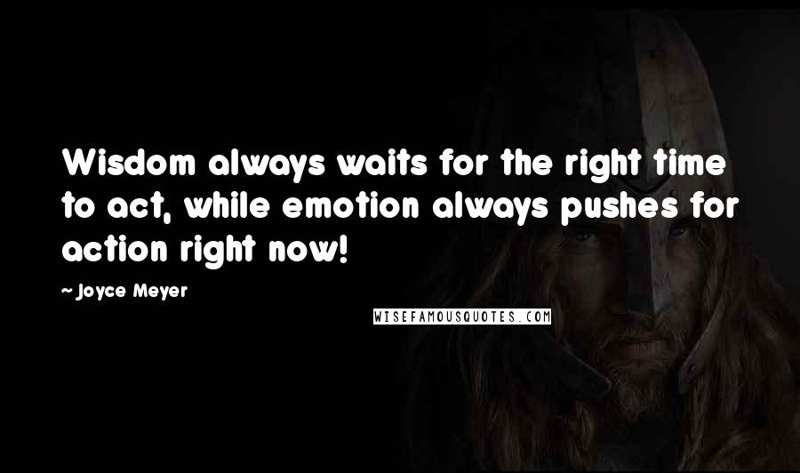 Joyce Meyer Quotes: Wisdom always waits for the right time to act, while emotion always pushes for action right now!