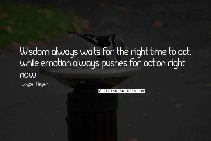 Joyce Meyer Quotes: Wisdom always waits for the right time to act, while emotion always pushes for action right now!