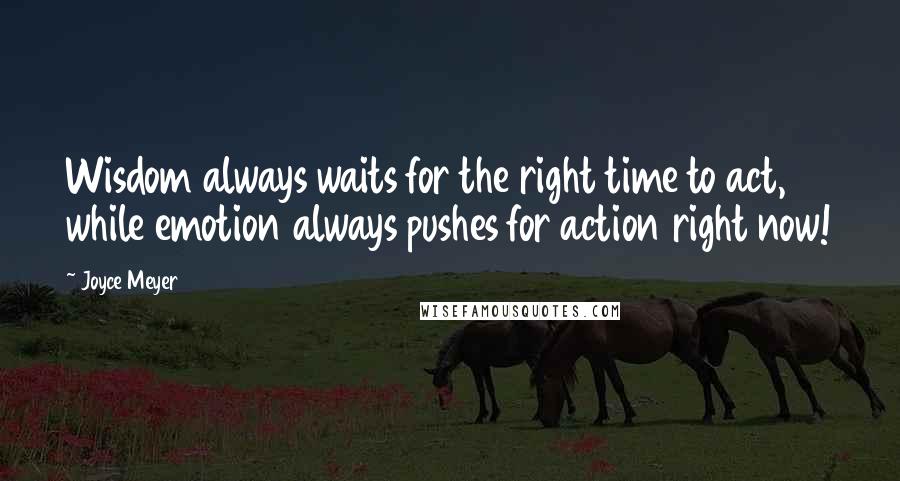 Joyce Meyer Quotes: Wisdom always waits for the right time to act, while emotion always pushes for action right now!