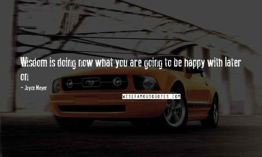 Joyce Meyer Quotes: Wisdom is doing now what you are going to be happy with later on