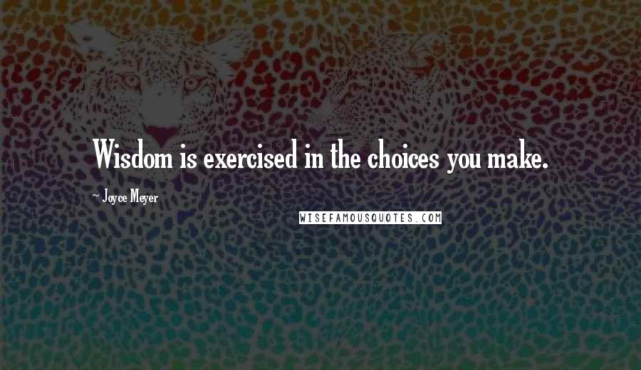 Joyce Meyer Quotes: Wisdom is exercised in the choices you make.