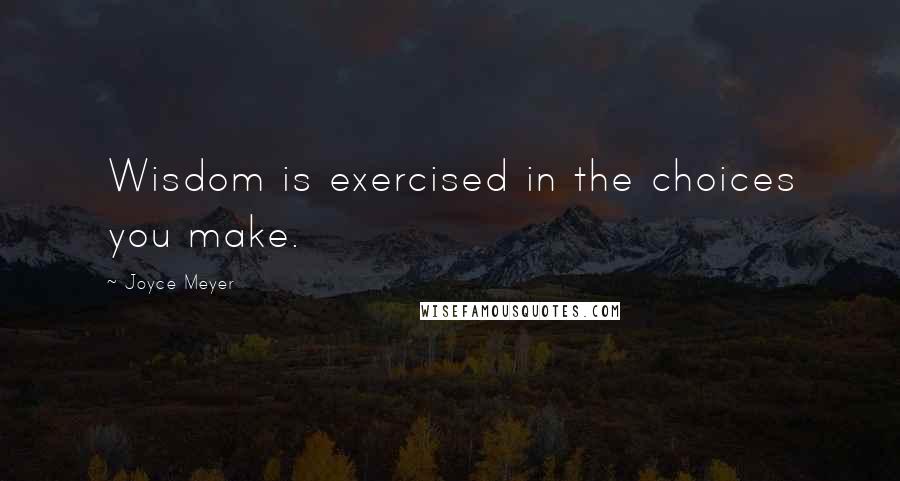 Joyce Meyer Quotes: Wisdom is exercised in the choices you make.