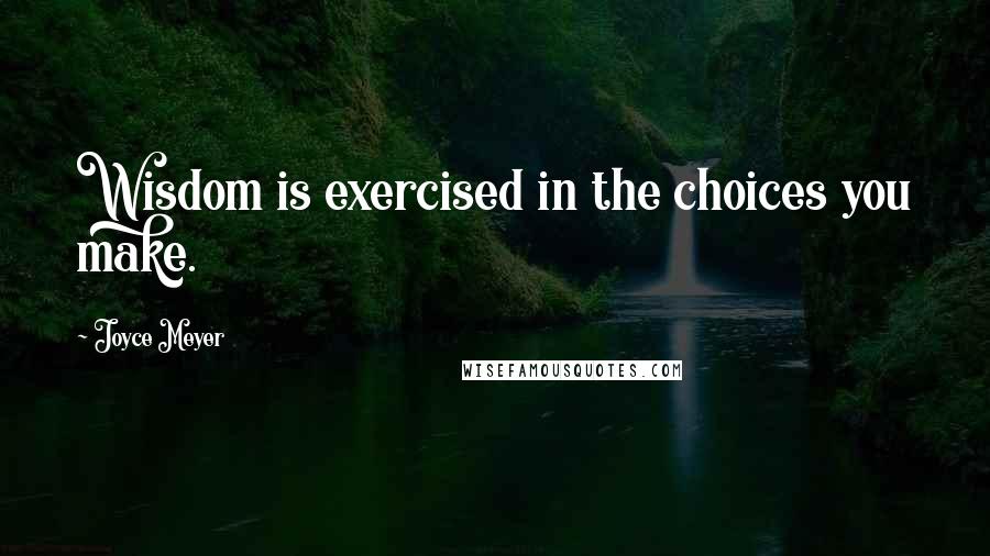 Joyce Meyer Quotes: Wisdom is exercised in the choices you make.