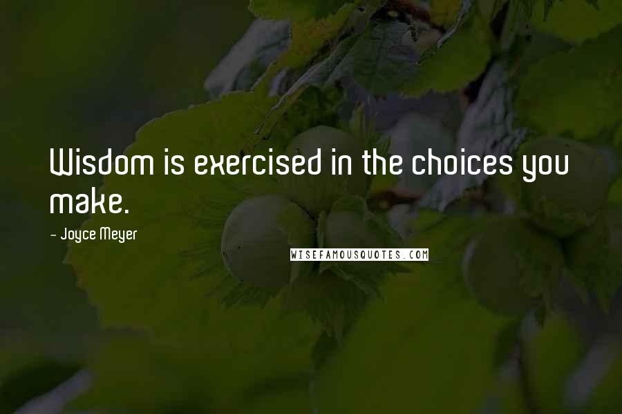 Joyce Meyer Quotes: Wisdom is exercised in the choices you make.