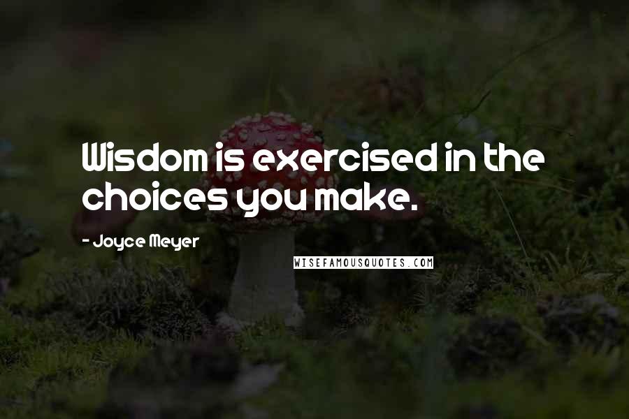 Joyce Meyer Quotes: Wisdom is exercised in the choices you make.