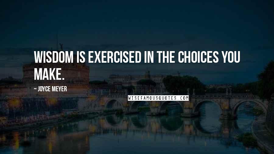 Joyce Meyer Quotes: Wisdom is exercised in the choices you make.