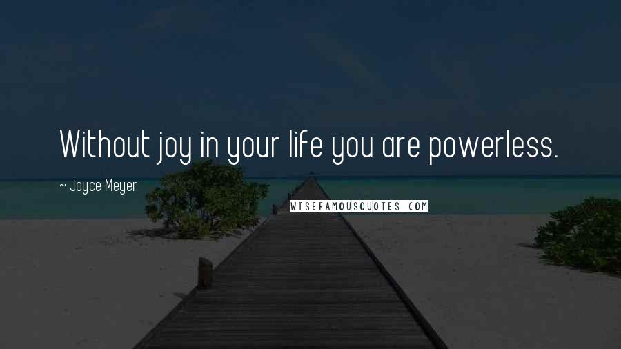 Joyce Meyer Quotes: Without joy in your life you are powerless.