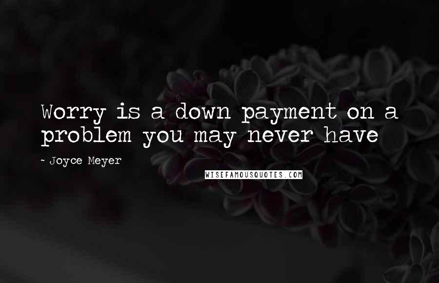 Joyce Meyer Quotes: Worry is a down payment on a problem you may never have
