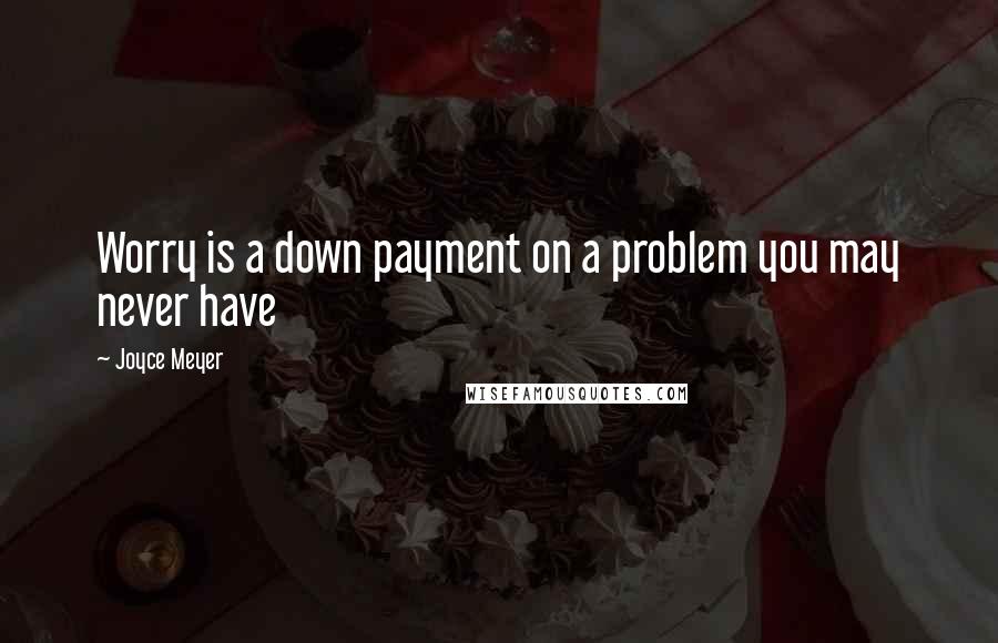 Joyce Meyer Quotes: Worry is a down payment on a problem you may never have