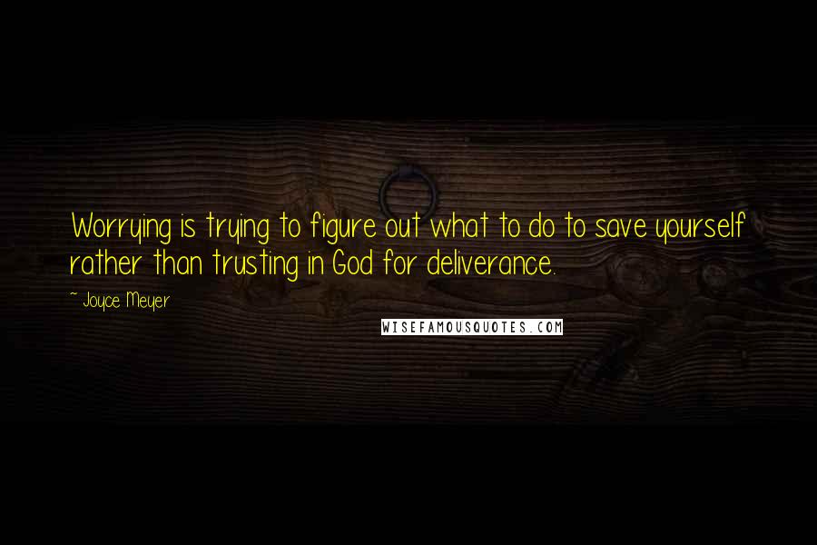 Joyce Meyer Quotes: Worrying is trying to figure out what to do to save yourself rather than trusting in God for deliverance.