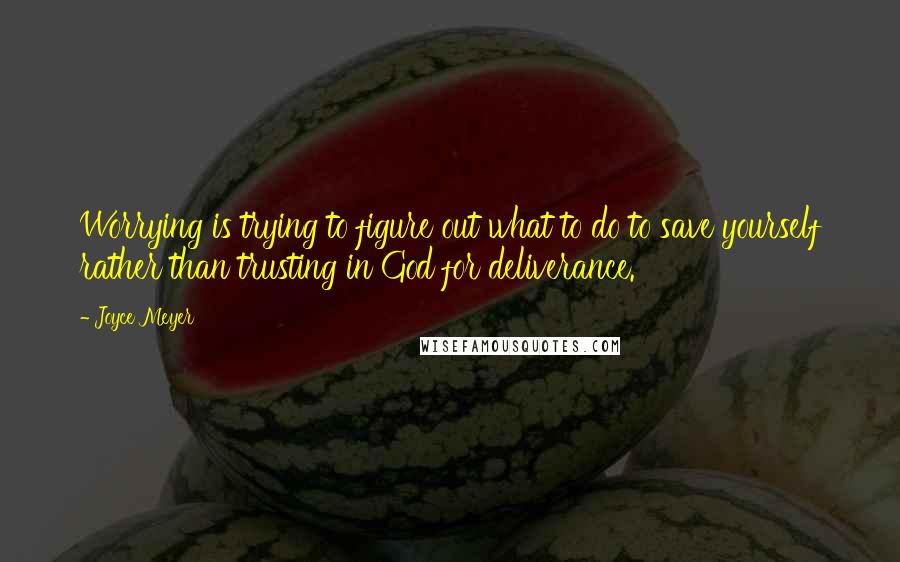 Joyce Meyer Quotes: Worrying is trying to figure out what to do to save yourself rather than trusting in God for deliverance.