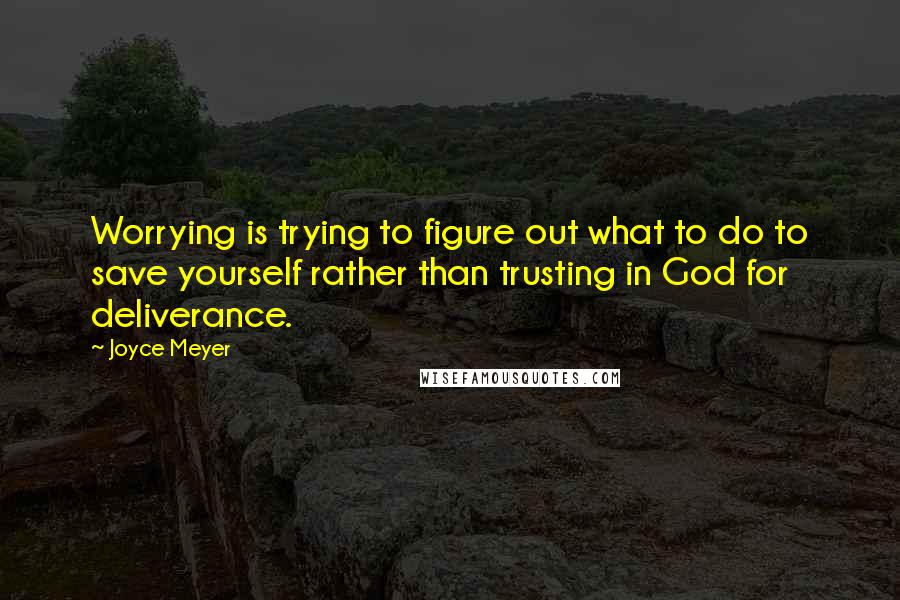 Joyce Meyer Quotes: Worrying is trying to figure out what to do to save yourself rather than trusting in God for deliverance.