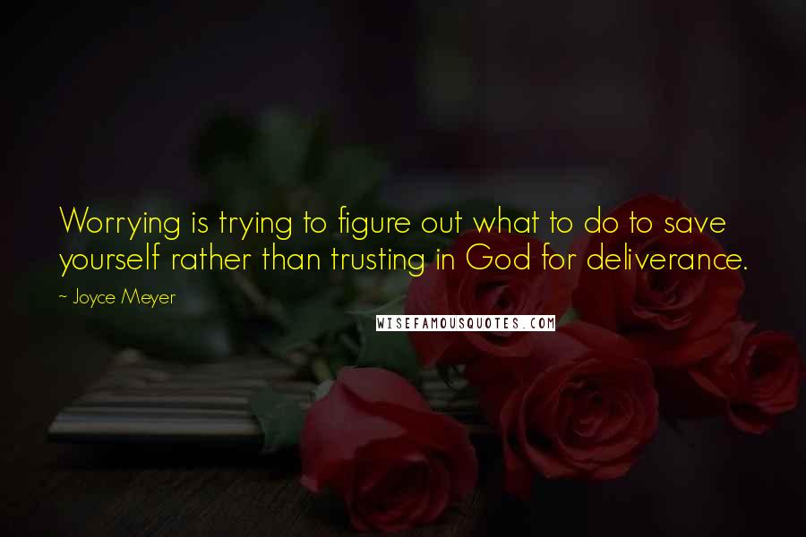 Joyce Meyer Quotes: Worrying is trying to figure out what to do to save yourself rather than trusting in God for deliverance.