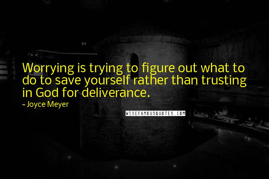 Joyce Meyer Quotes: Worrying is trying to figure out what to do to save yourself rather than trusting in God for deliverance.