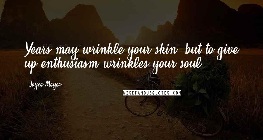 Joyce Meyer Quotes: Years may wrinkle your skin, but to give up enthusiasm wrinkles your soul.
